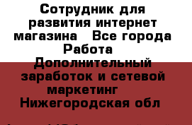 Сотрудник для развития интернет-магазина - Все города Работа » Дополнительный заработок и сетевой маркетинг   . Нижегородская обл.